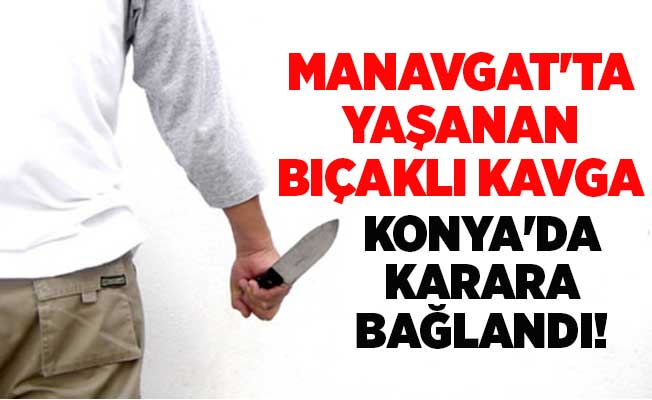 Manavgat'ta yaşanan bıçaklı kavga Konya'da karara bağlandı!